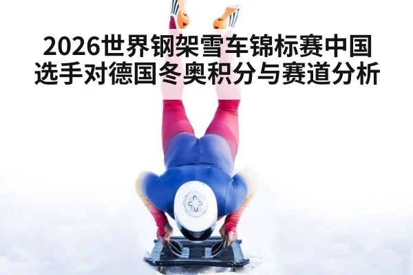 2026世界钢架雪车锦标赛中国选手对德国冬奥积分与赛道分析